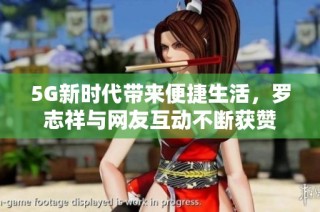 5G新时代带来便捷生活，罗志祥与网友互动不断获赞