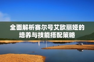 全面解析赛尔号艾欧丽娅的培养与技能搭配策略