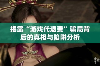 揭露“游戏代退费”骗局背后的真相与陷阱分析