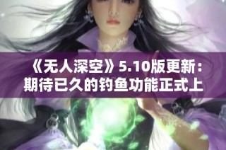 《无人深空》5.10版更新：期待已久的钓鱼功能正式上线