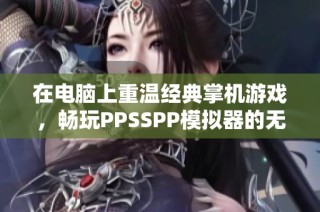 在电脑上重温经典掌机游戏，畅玩PPSSPP模拟器的无限乐趣
