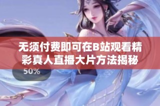无须付费即可在B站观看精彩真人直播大片方法揭秘