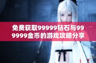 免费获取99999钻石与999999金币的游戏攻略分享