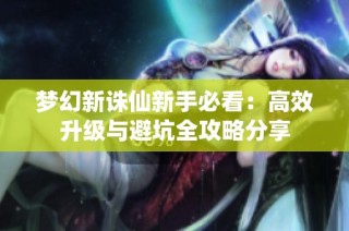 梦幻新诛仙新手必看：高效升级与避坑全攻略分享