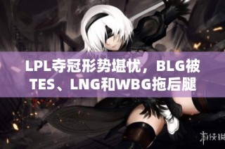 LPL夺冠形势堪忧，BLG被TES、LNG和WBG拖后腿