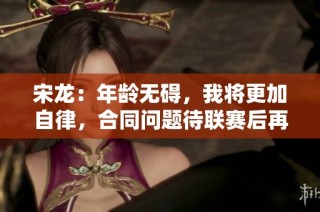 宋龙：年龄无碍，我将更加自律，合同问题待联赛后再议