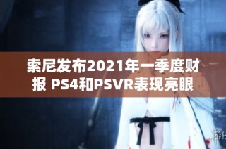 索尼发布2021年一季度财报 PS4和PSVR表现亮眼