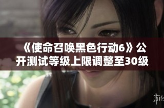 《使命召唤黑色行动6》公开测试等级上限调整至30级
