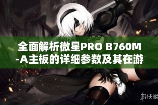 全面解析微星PRO B760M-A主板的详细参数及其在游戏硬件中的表现