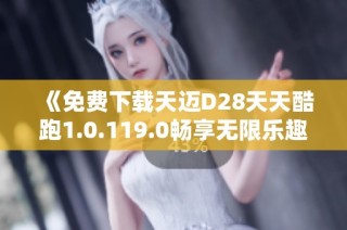 《免费下载天迈D28天天酷跑1.0.119.0畅享无限乐趣》