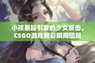 小孩暴躁引发的少女反击，CSGO游戏精彩瞬间回顾