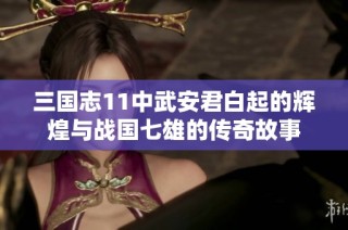 三国志11中武安君白起的辉煌与战国七雄的传奇故事