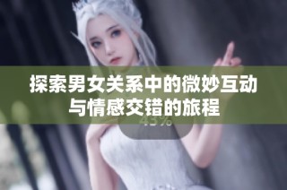 探索男女关系中的微妙互动与情感交错的旅程