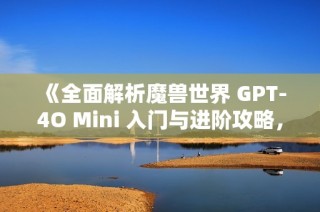 《全面解析魔兽世界 GPT-4O Mini 入门与进阶攻略，助你轻松玩转黑妞手游网》