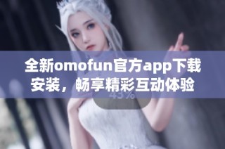 全新omofun官方app下载安装，畅享精彩互动体验