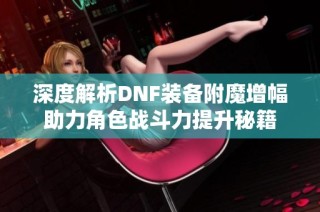 深度解析DNF装备附魔增幅助力角色战斗力提升秘籍