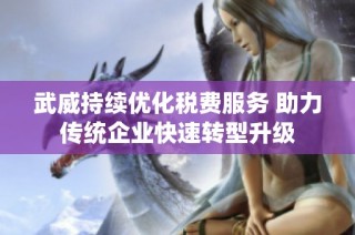 武威持续优化税费服务 助力传统企业快速转型升级