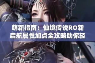 萌新指南：仙境传说RO新启航属性加点全攻略助你轻松起航！