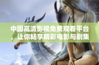 中国高清影视免费观看平台，让你畅享精彩电影与剧集