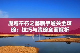 魔域不朽之墓新手通关全攻略：技巧与策略全面解析