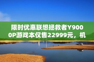 限时优惠联想拯救者Y9000P游戏本仅售22999元，机会不容错过