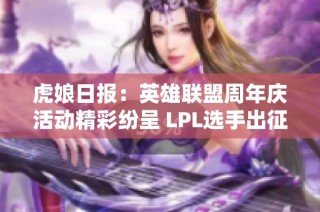 虎娘日报：英雄联盟周年庆活动精彩纷呈 LPL选手出征仪式圆满成功