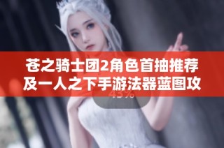 苍之骑士团2角色首抽推荐及一人之下手游法器蓝图攻略解析