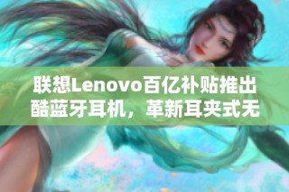 联想Lenovo百亿补贴推出酷蓝牙耳机，革新耳夹式无线骨传导体验