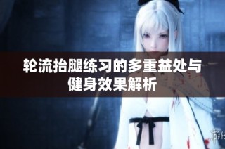轮流抬腿练习的多重益处与健身效果解析