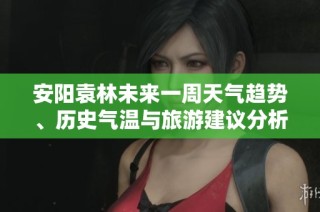 安阳袁林未来一周天气趋势、历史气温与旅游建议分析