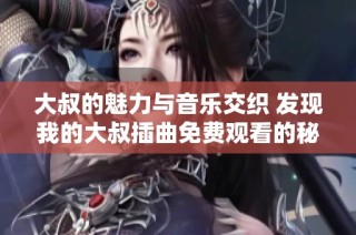 大叔的魅力与音乐交织 发现我的大叔插曲免费观看的秘密