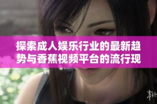 探索成人娱乐行业的最新趋势与香蕉视频平台的流行现象解析