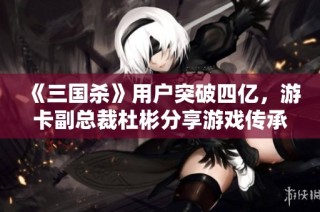 《三国杀》用户突破四亿，游卡副总裁杜彬分享游戏传承新理念