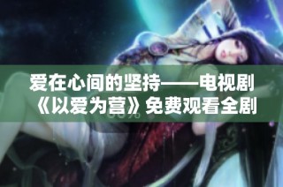 爱在心间的坚持——电视剧《以爱为营》免费观看全剧解析