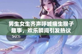 男生女生齐声呼喊痛生猴子趣事，欢乐瞬间引发热议