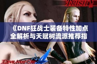 《DNF狂战士装备特性加点全解析与天赋树流派推荐指南》