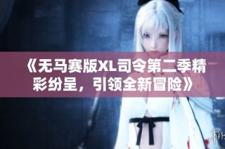 《无马赛版XL司令第二季精彩纷呈，引领全新冒险》
