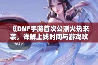 《DNF手游首次公测火热来袭，详解上线时间与游戏攻略》