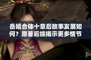 岳婿合体十章后故事发展如何？原著后续揭示更多情节。