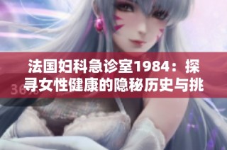 法国妇科急诊室1984：探寻女性健康的隐秘历史与挑战