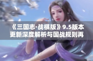 《三国志·战棋版》9.5版本更新深度解析与国战规则再造