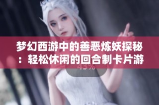 梦幻西游中的善恶炼妖探秘：轻松休闲的回合制卡片游戏体验