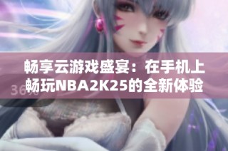 畅享云游戏盛宴：在手机上畅玩NBA2K25的全新体验