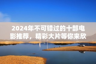 2024年不可错过的十部电影推荐，精彩大片等你来欣赏