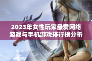 2023年女性玩家最爱网络游戏与手机游戏排行榜分析