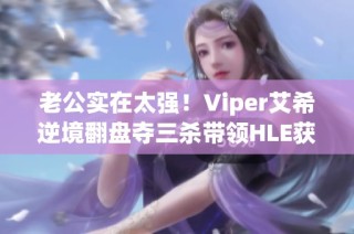 老公实在太强！Viper艾希逆境翻盘夺三杀带领HLE获胜首局