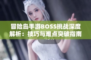 冒险岛手游BOSS挑战深度解析：技巧与难点突破指南，助你轻松通关攻略