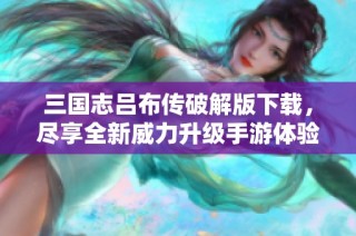 三国志吕布传破解版下载，尽享全新威力升级手游体验