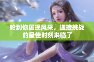 轮到你展现风采，迎接挑战的最佳时刻来临了