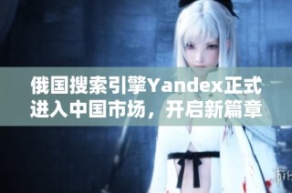 俄国搜索引擎Yandex正式进入中国市场，开启新篇章